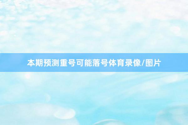 本期预测重号可能落号体育录像/图片