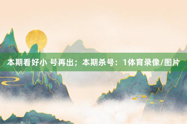 本期看好小 号再出；本期杀号：1体育录像/图片