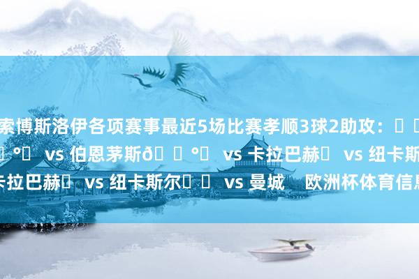索博斯洛伊各项赛事最近5场比赛孝顺3球2助攻：⚽️ vs 马赛⚽️ 🅰️ vs 伯恩茅斯🅰️ vs 卡拉巴赫➖ vs 纽卡斯尔⚽️ vs 曼城    欧洲杯体育信息
