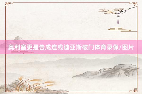 奥利塞更是告成连线迪亚斯破门体育录像/图片