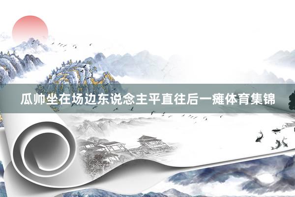 瓜帅坐在场边东说念主平直往后一瘫体育集锦