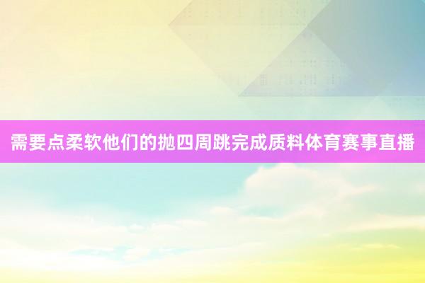 需要点柔软他们的抛四周跳完成质料体育赛事直播