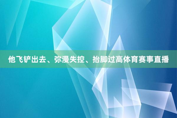 他飞铲出去、弥漫失控、抬脚过高体育赛事直播