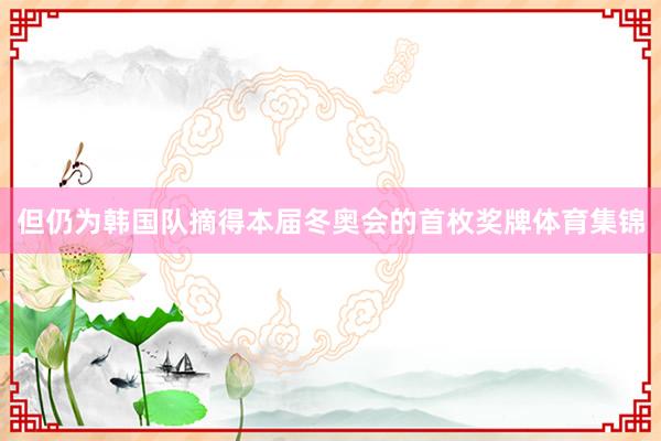 但仍为韩国队摘得本届冬奥会的首枚奖牌体育集锦
