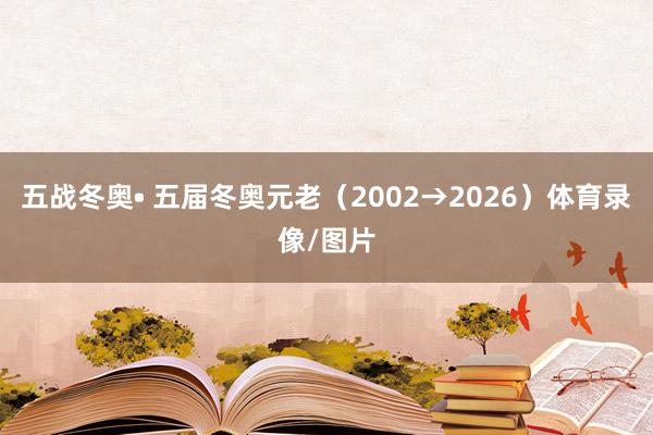 五战冬奥• 五届冬奥元老（2002→2026）体育录像/图片
