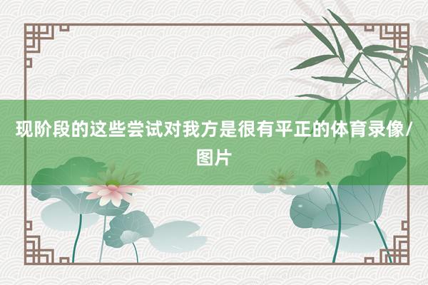 现阶段的这些尝试对我方是很有平正的体育录像/图片