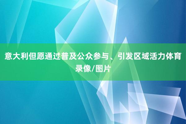 意大利但愿通过普及公众参与、引发区域活力体育录像/图片