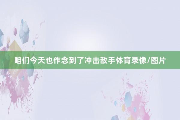 咱们今天也作念到了冲击敌手体育录像/图片