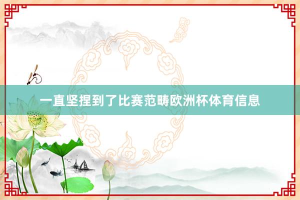 一直坚捏到了比赛范畴欧洲杯体育信息