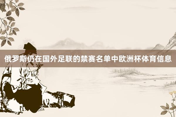 俄罗斯仍在国外足联的禁赛名单中欧洲杯体育信息