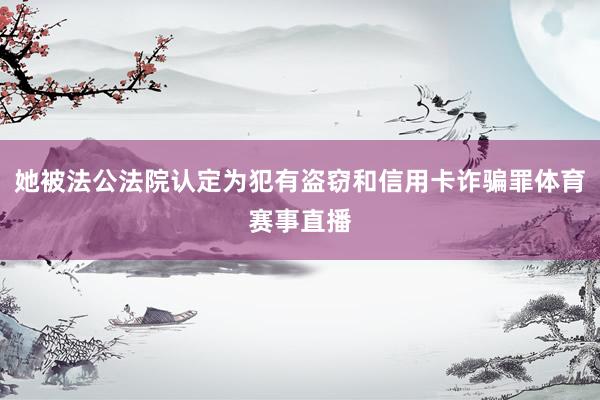 她被法公法院认定为犯有盗窃和信用卡诈骗罪体育赛事直播