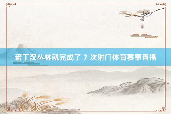 诺丁汉丛林就完成了 7 次射门体育赛事直播