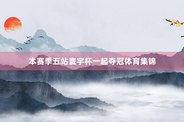 本赛季五站寰宇杯一起夺冠体育集锦
