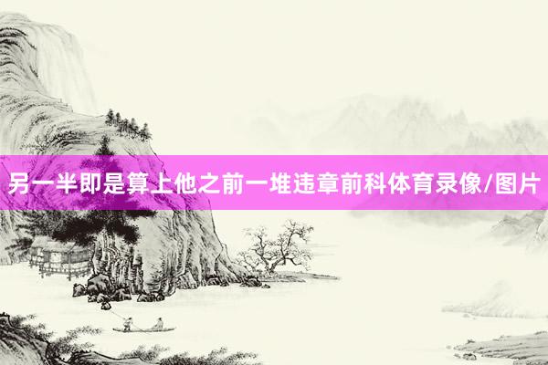 另一半即是算上他之前一堆违章前科体育录像/图片