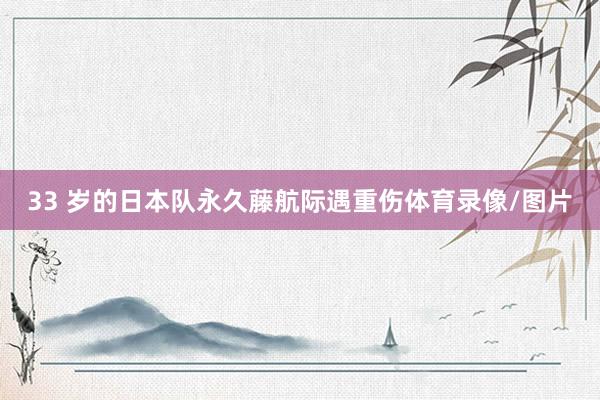 33 岁的日本队永久藤航际遇重伤体育录像/图片