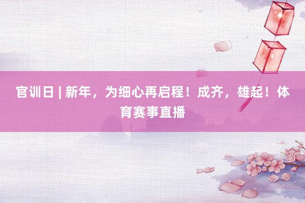 官训日 | 新年，为细心再启程！成齐，雄起！体育赛事直播