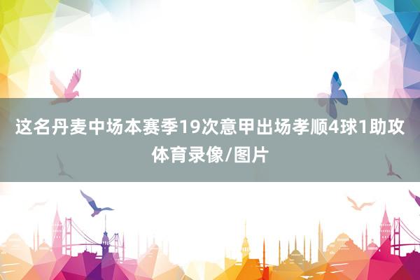 这名丹麦中场本赛季19次意甲出场孝顺4球1助攻体育录像/图片