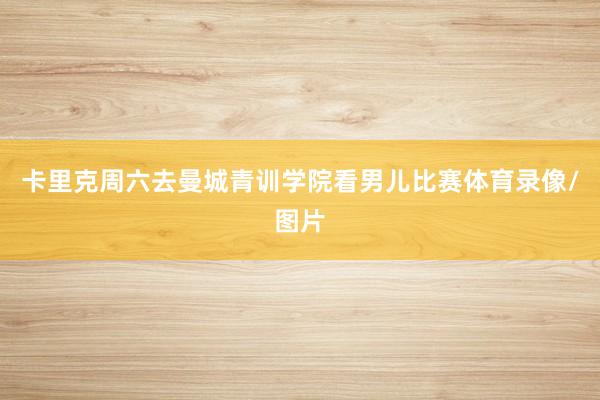 卡里克周六去曼城青训学院看男儿比赛体育录像/图片