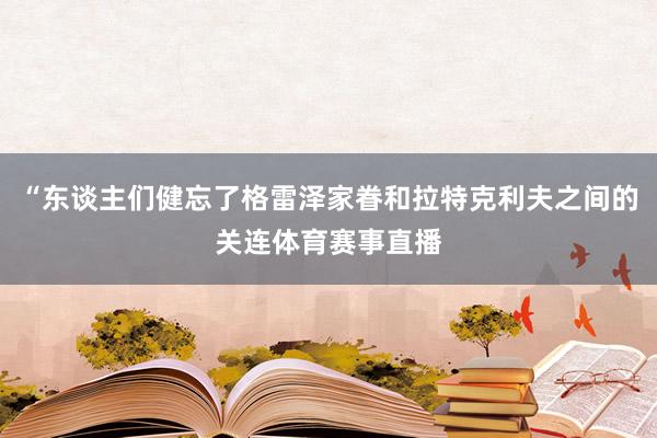 “东谈主们健忘了格雷泽家眷和拉特克利夫之间的关连体育赛事直播