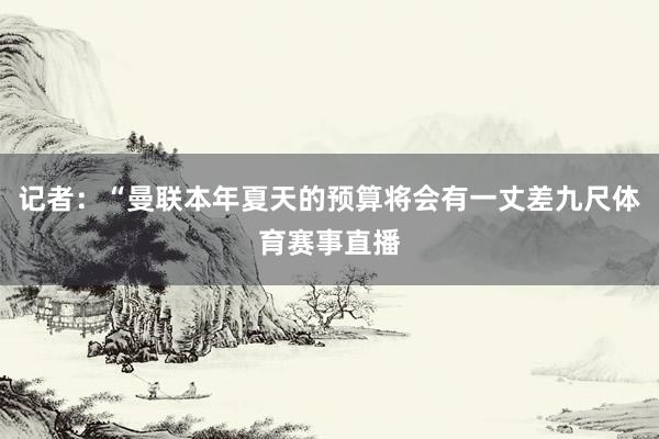 记者：“曼联本年夏天的预算将会有一丈差九尺体育赛事直播