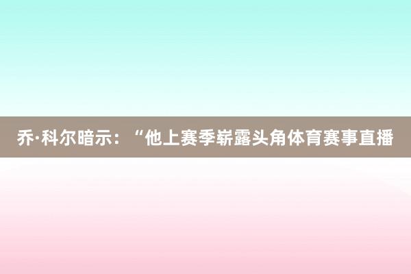 乔·科尔暗示：“他上赛季崭露头角体育赛事直播