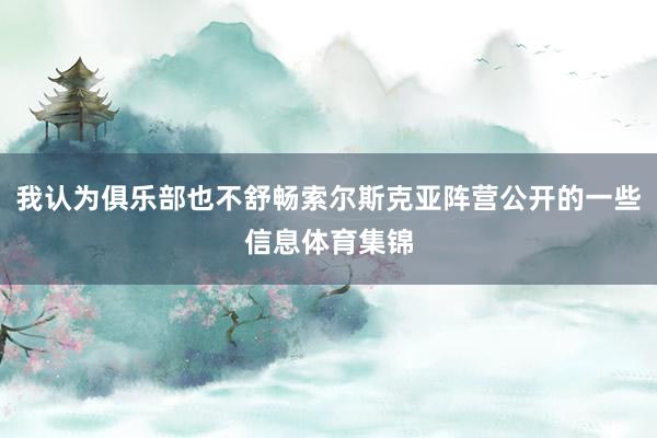 我认为俱乐部也不舒畅索尔斯克亚阵营公开的一些信息体育集锦