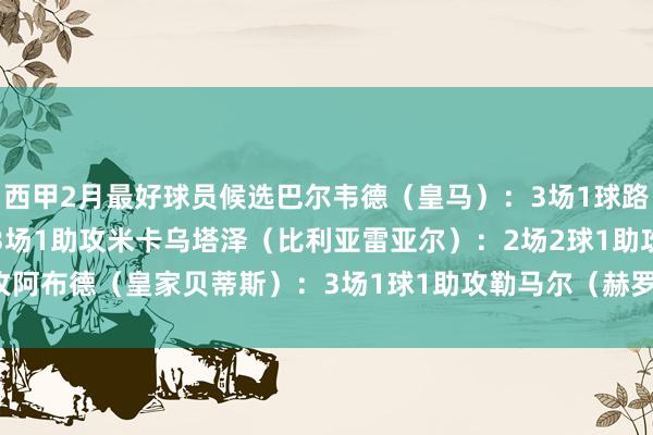 西甲2月最好球员候选巴尔韦德（皇马）：3场1球路易斯·米拉（赫塔费）：3场1助攻米卡乌塔泽（比利亚雷亚尔）：2场2球1助攻阿布德（皇家贝蒂斯）：3场1球1助攻勒马尔（赫罗纳）：2场2球    体育集锦