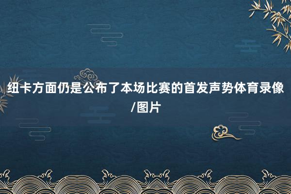 纽卡方面仍是公布了本场比赛的首发声势体育录像/图片
