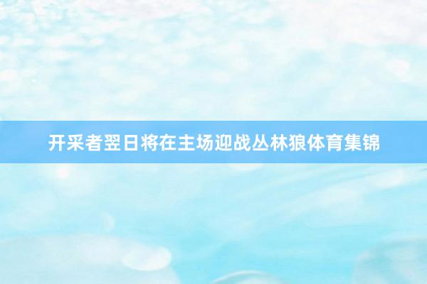 开采者翌日将在主场迎战丛林狼体育集锦