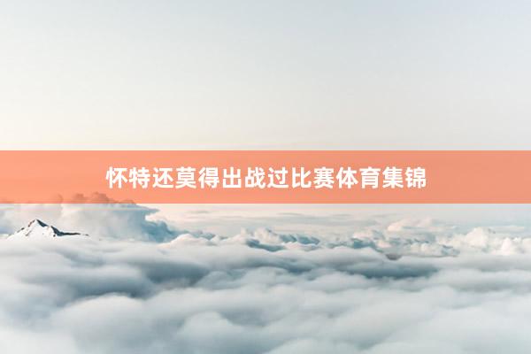 怀特还莫得出战过比赛体育集锦