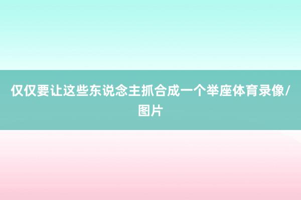 仅仅要让这些东说念主抓合成一个举座体育录像/图片