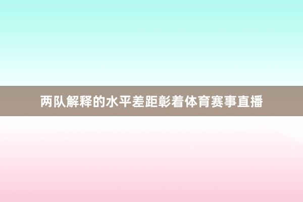 两队解释的水平差距彰着体育赛事直播