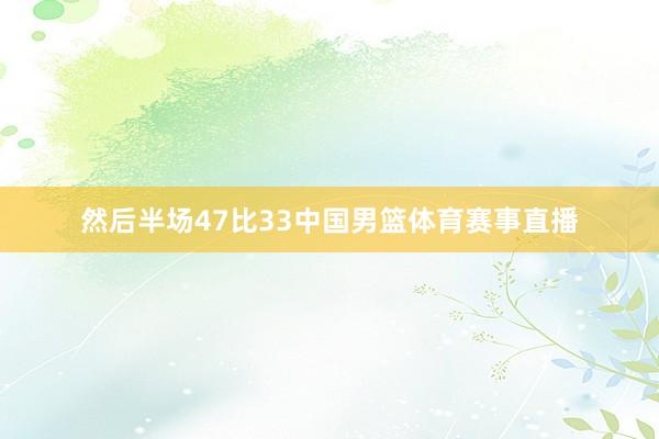 然后半场47比33中国男篮体育赛事直播