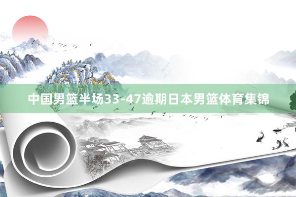 中国男篮半场33-47逾期日本男篮体育集锦