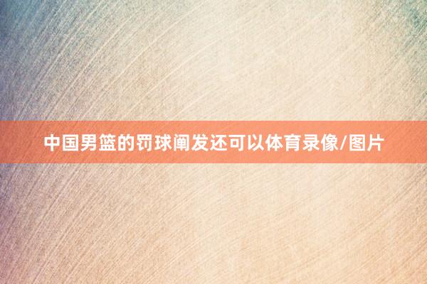 中国男篮的罚球阐发还可以体育录像/图片