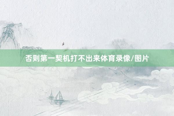 否则第一契机打不出来体育录像/图片