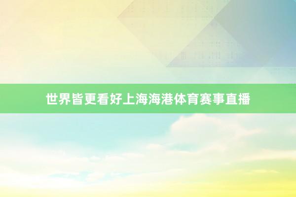世界皆更看好上海海港体育赛事直播