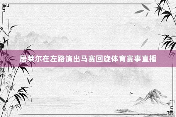 居莱尔在左路演出马赛回旋体育赛事直播
