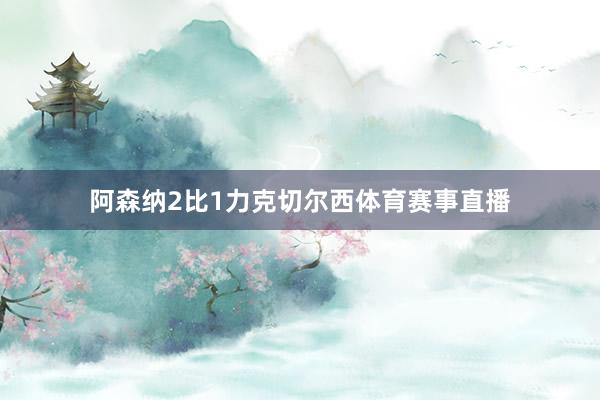 阿森纳2比1力克切尔西体育赛事直播