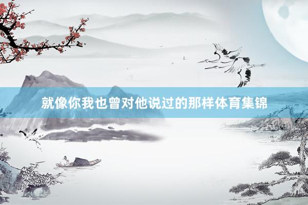 就像你我也曾对他说过的那样体育集锦