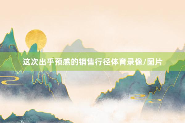 这次出乎预感的销售行径体育录像/图片