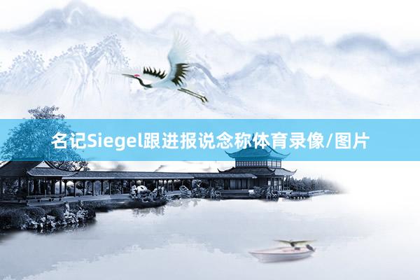 名记Siegel跟进报说念称体育录像/图片
