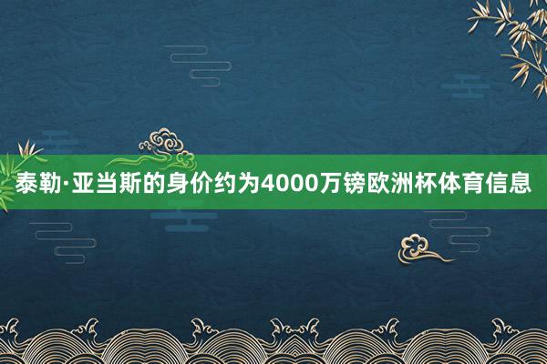 泰勒·亚当斯的身价约为4000万镑欧洲杯体育信息