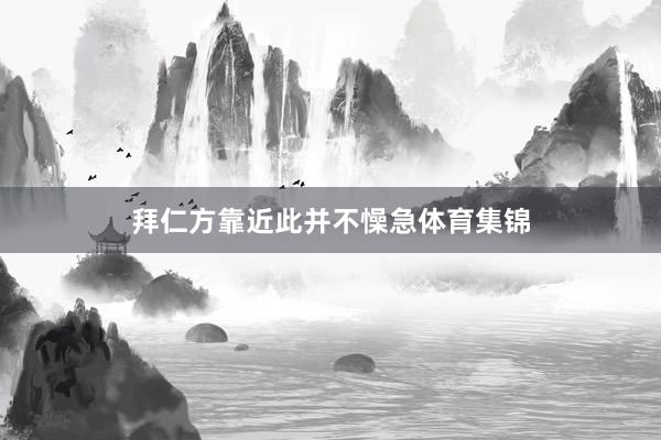 拜仁方靠近此并不懆急体育集锦