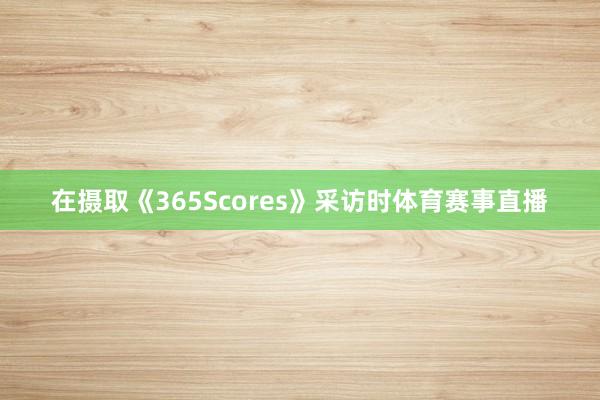 在摄取《365Scores》采访时体育赛事直播