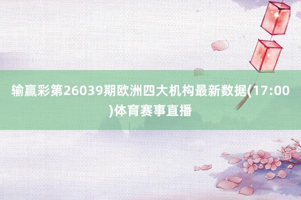输赢彩第26039期欧洲四大机构最新数据(17:00)体育赛事直播