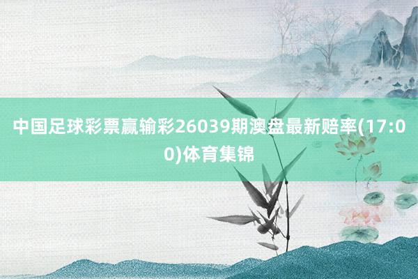 中国足球彩票赢输彩26039期澳盘最新赔率(17:00)体育集锦