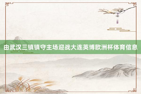 由武汉三镇镇守主场迎战大连英博欧洲杯体育信息