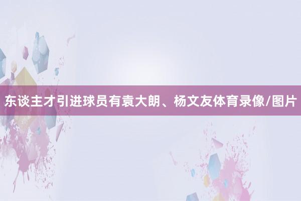 东谈主才引进球员有袁大朗、杨文友体育录像/图片
