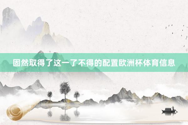 固然取得了这一了不得的配置欧洲杯体育信息